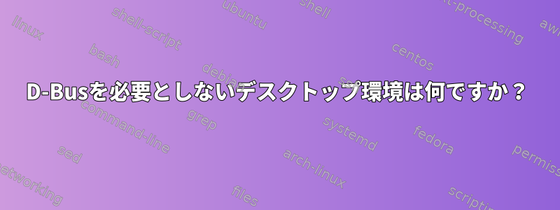 D-Busを必要としないデスクトップ環境は何ですか？