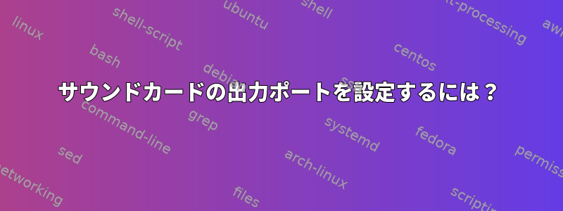 サウンドカードの出力ポートを設定するには？