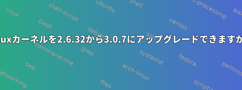 Linuxカーネルを2.6.32から3.0.7にアップグレードできますか？