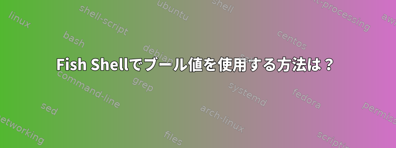 Fish Shellでブール値を使用する方法は？