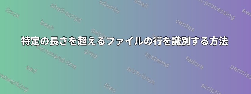 特定の長さを超えるファイルの行を識別する方法