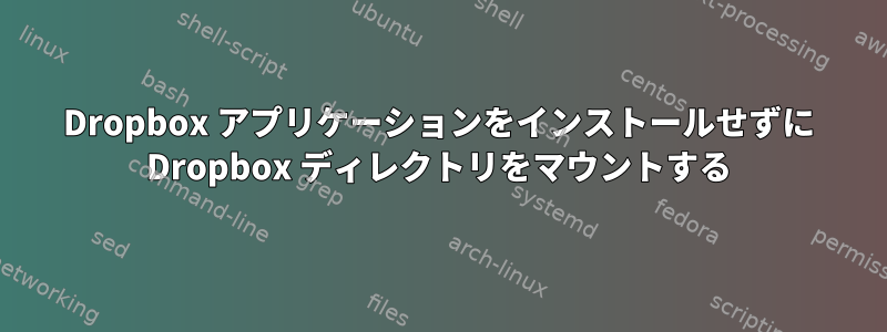 Dropbox アプリケーションをインストールせずに Dropbox ディレクトリをマウントする