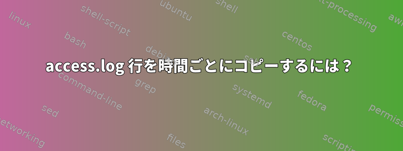 access.log 行を時間ごとにコピーするには？