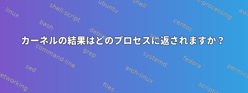 カーネルの結果はどのプロセスに返されますか？