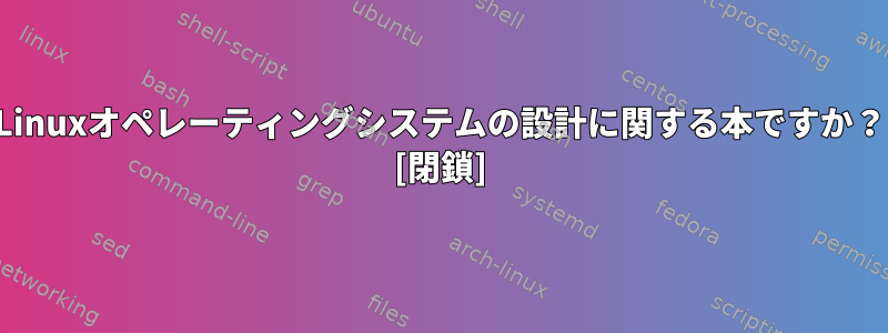 Linuxオペレーティングシステムの設計に関する本ですか？ [閉鎖]