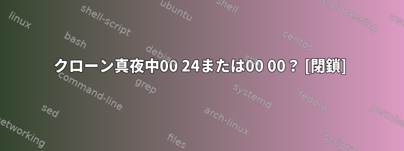 クローン真夜中00 24または00 00？ [閉鎖]