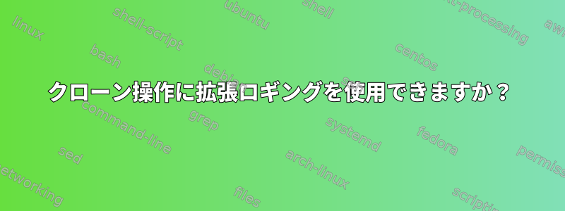 クローン操作に拡張ロギングを使用できますか？