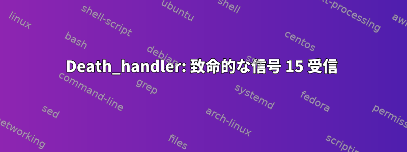 Death_handler: 致命的な信号 15 受信