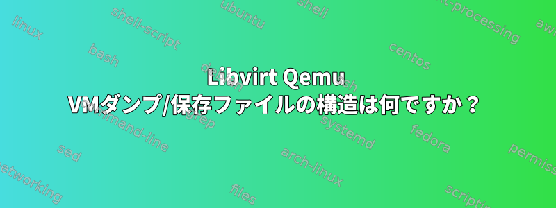 Libvirt Qemu VMダンプ/保存ファイルの構造は何ですか？