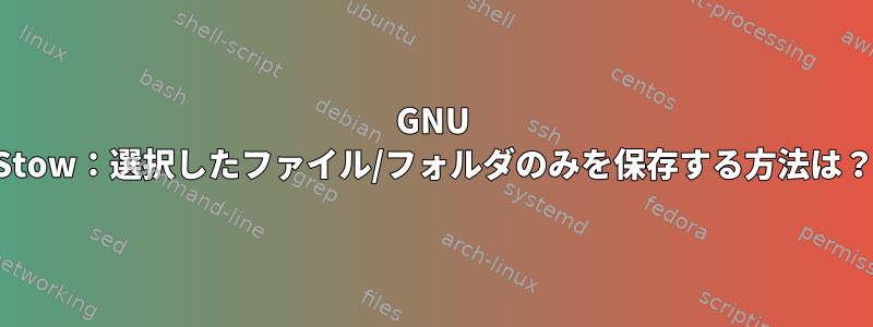 GNU Stow：選択したファイル/フォルダのみを保存する方法は？