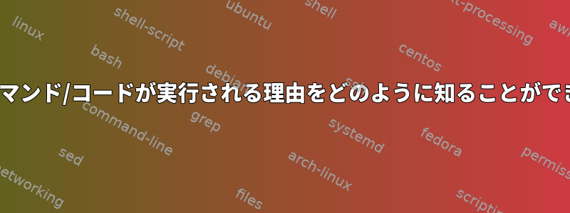 Linuxでコマンド/コードが実行される理由をどのように知ることができますか？