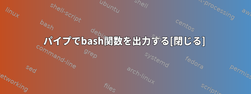 パイプでbash関数を出力する[閉じる]