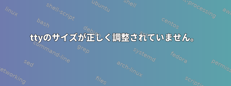 ttyのサイズが正しく調整されていません。