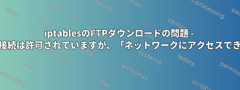 iptablesのFTPダウンロードの問題 - ポート21接続は許可されていますが、「ネットワークにアクセスできません」