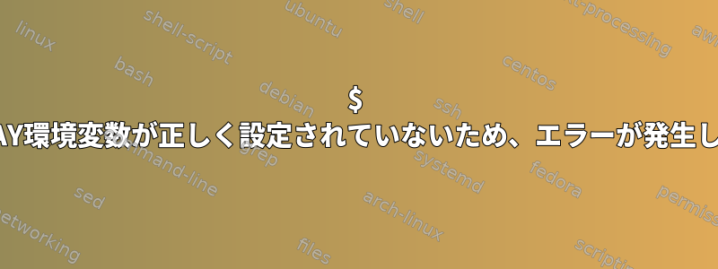 $ DISPLAY環境変数が正しく設定されていないため、エラーが発生します。