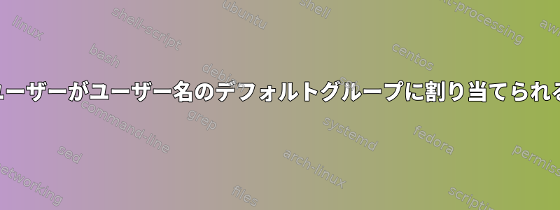 新しく作成されたユーザーがユーザー名のデフォルトグループに割り当てられるのはなぜですか？