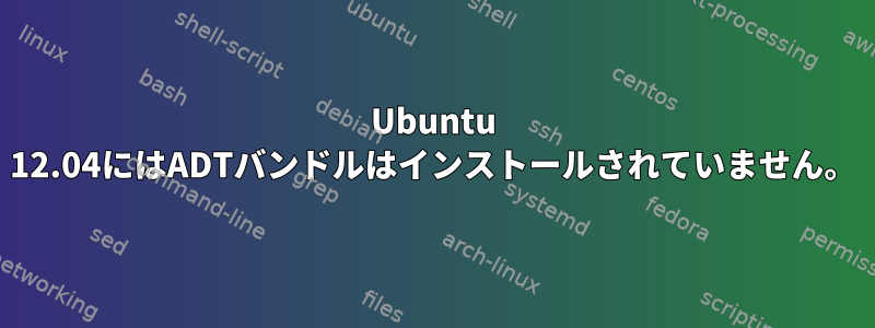 Ubuntu 12.04にはADTバンドルはインストールされていません。