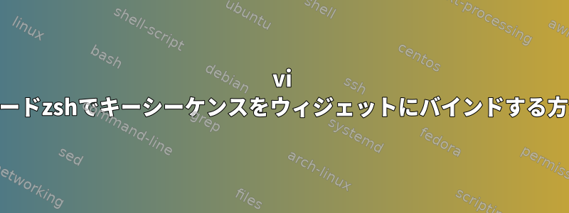 vi cmdモードzshでキーシーケンスをウィジェットにバインドする方法は？