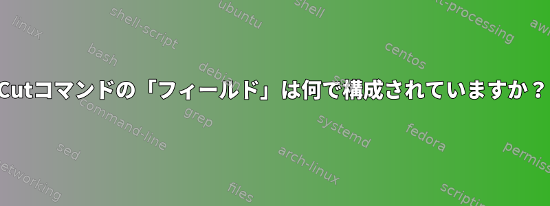 Cutコマンドの「フィールド」は何で構成されていますか？