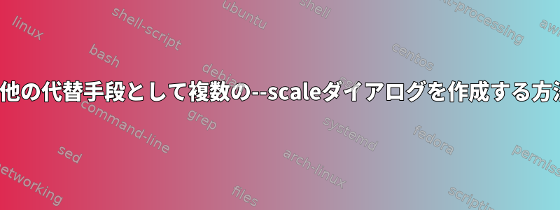 yadや他の代替手段として複数の--scaleダイアログを作成する方法は？