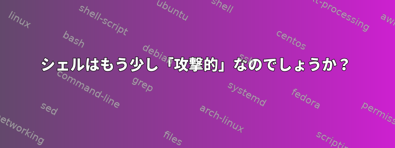 シェルはもう少し「攻撃的」なのでしょうか？