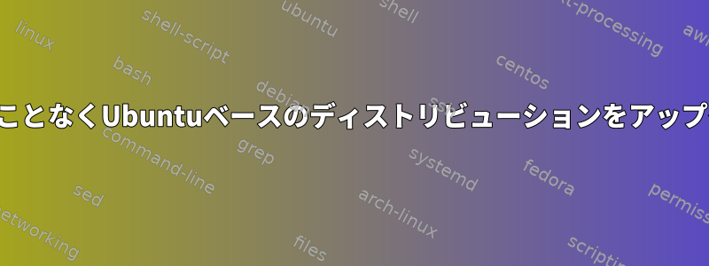 すべてを失うことなくUbuntuベースのディストリビューションをアップグレードする