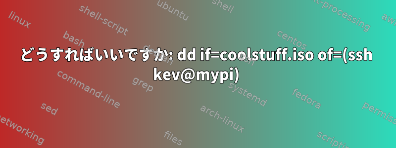 どうすればいいですか: dd if=coolstuff.iso of=(ssh kev@mypi)