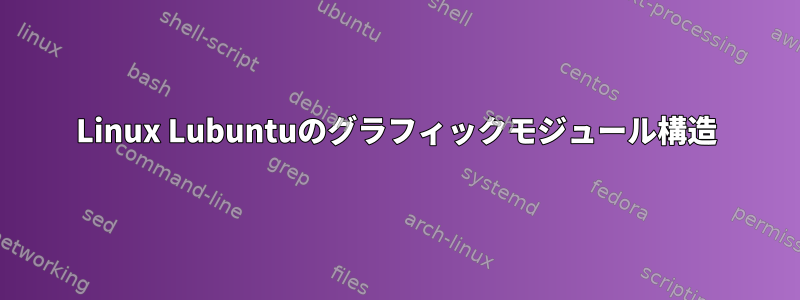 Linux Lubuntuのグラフィックモジュール構造