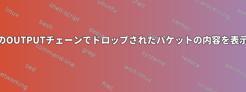 iptablesのOUTPUTチェーンでドロップされたパケットの内容を表示する方法