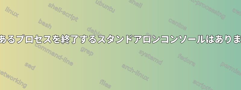 悪意のあるプロセスを終了するスタンドアロンコンソールはありますか？