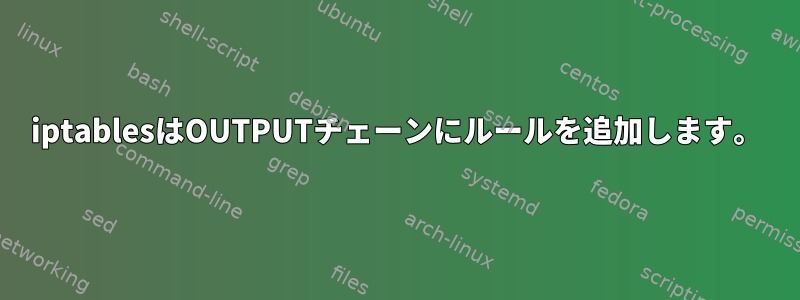 iptablesはOUTPUTチェーンにルールを追加します。