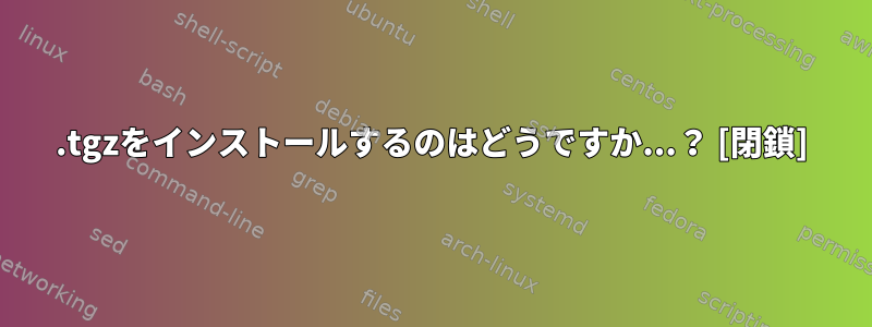 .tgzをインストールするのはどうですか...？ [閉鎖]