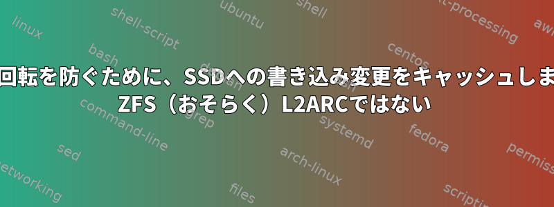 HDDの回転を防ぐために、SSDへの書き込み変更をキャッシュしますか？ ZFS（おそらく）L2ARCではない