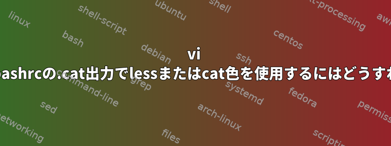 vi 'ingと同様に、.bashrcの.cat出力でlessまたはcat色を使用するにはどうすればよいですか？