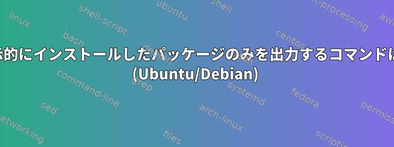 ユーザーが明示的にインストールしたパッケージのみを出力するコマンドはありますか？ (Ubuntu/Debian)