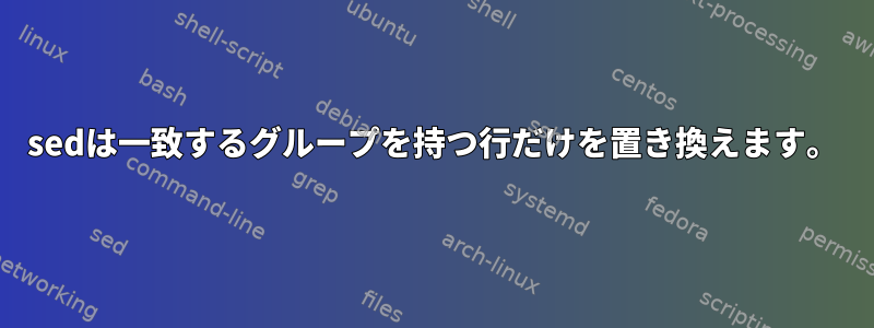 sedは一致するグループを持つ行だけを置き換えます。