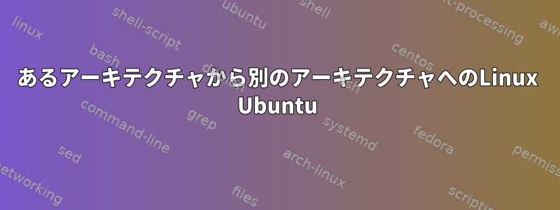 あるアーキテクチャから別のアーキテクチャへのLinux Ubuntu