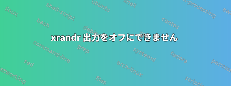 xrandr 出力をオフにできません