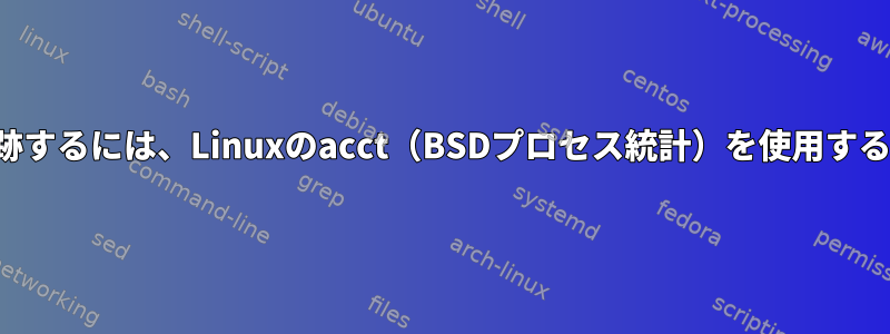 プロセスの動作を追跡するには、Linuxのacct（BSDプロセス統計）を使用する必要がありますか？