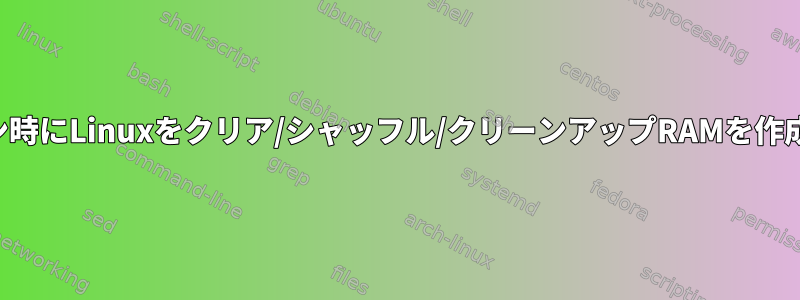 シャットダウン時にLinuxをクリア/シャッフル/クリーンアップRAMを作成する方法は？