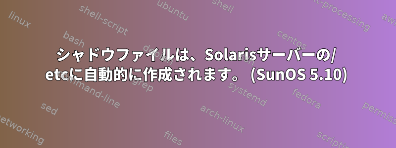 シャドウファイルは、Solarisサーバーの/ etcに自動的に作成されます。 (SunOS 5.10)