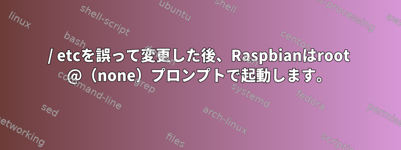 / etcを誤って変更した後、Raspbianはroot @（none）プロンプトで起動します。