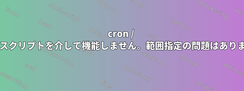 cron / bashはスクリプトを介して機能しません。範囲指定の問題はありますか？