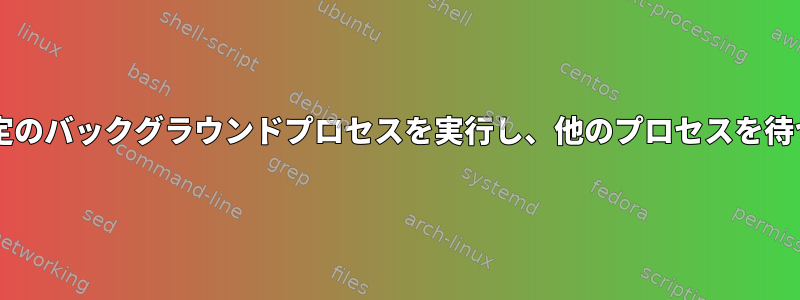 Bash、特定のバックグラウンドプロセスを実行し、他のプロセスを待つ方法は？