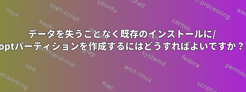 データを失うことなく既存のインストールに/ optパーティションを作成するにはどうすればよいですか？