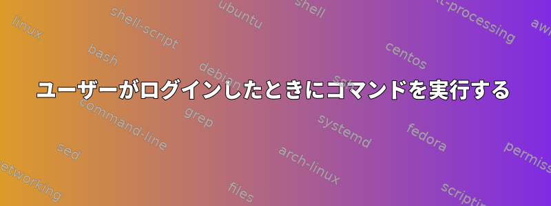 ユーザーがログインしたときにコマンドを実行する