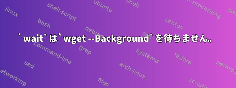 `wait`は`wget --Background`を待ちません。