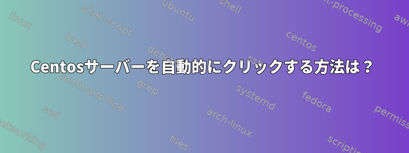 Centosサーバーを自動的にクリックする方法は？