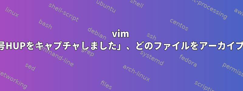 vim 「致命的な信号HUPをキャプチャしました」、どのファイルをアーカイブしましたか？