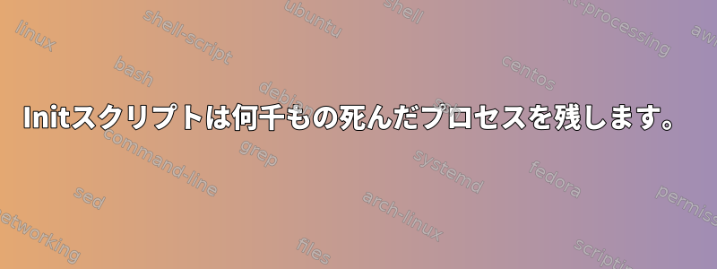 Initスクリプトは何千もの死んだプロセスを残します。